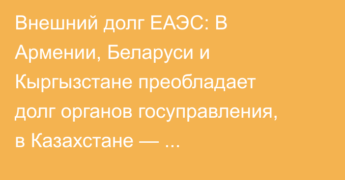 Внешний долг ЕАЭС: В Армении, Беларуси и Кыргызстане преобладает долг органов госуправления, в Казахстане — меж-фирменного кредитования