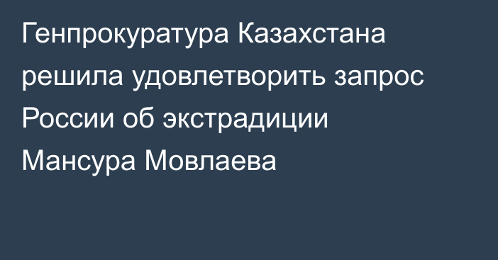 Генпрокуратура Казахстана решила удовлетворить запрос России об экстрадиции Мансура Мовлаева