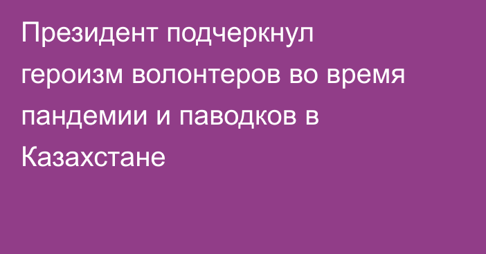 Президент подчеркнул героизм волонтеров во время пандемии и паводков в Казахстане