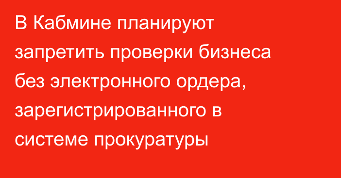 В Кабмине планируют запретить проверки бизнеса без электронного ордера, зарегистрированного в системе прокуратуры