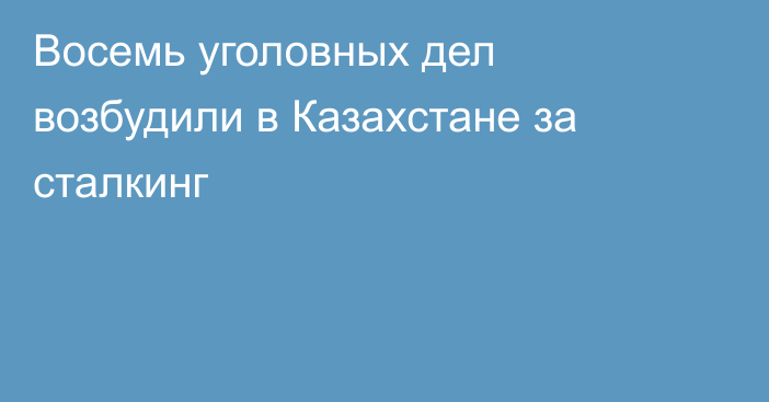 Восемь уголовных дел возбудили в Казахстане за сталкинг