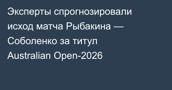 Эксперты спрогнозировали исход матча Рыбакина — Соболенко за титул Australian Open-2026