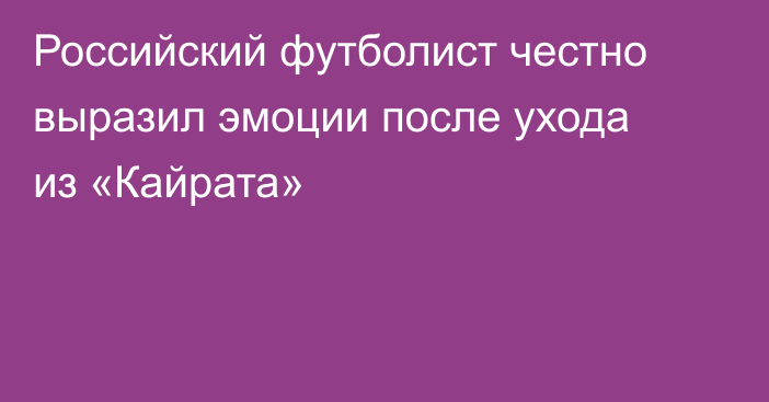 Российский футболист честно выразил эмоции после ухода из «Кайрата»