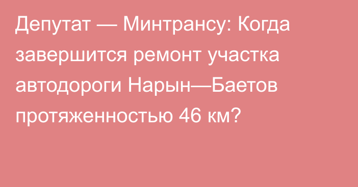 Депутат — Минтрансу: Когда завершится ремонт участка автодороги Нарын—Баетов протяженностью 46 км?