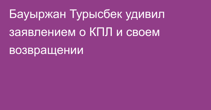 Бауыржан Турысбек удивил заявлением о КПЛ и своем возвращении