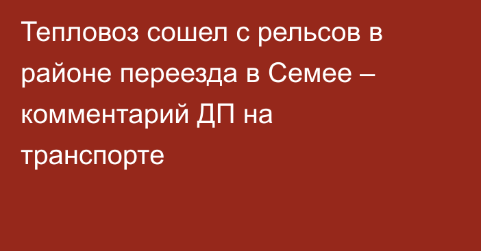 Тепловоз сошел с рельсов в районе переезда в Семее – комментарий ДП на транспорте
