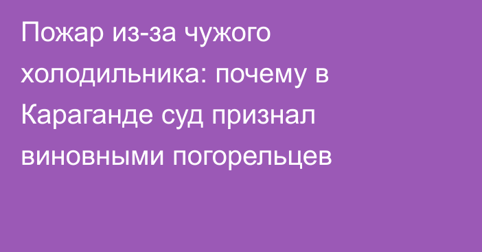 Пожар из-за чужого холодильника: почему в Караганде суд признал виновными погорельцев