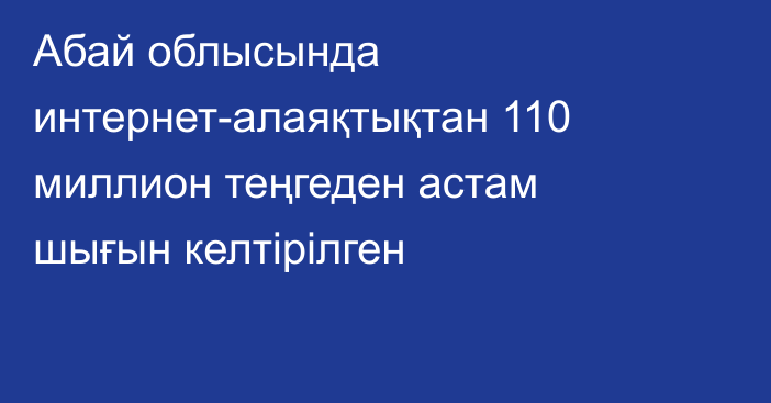 Абай облысында интернет-алаяқтықтан 110 миллион теңгеден астам шығын келтірілген
