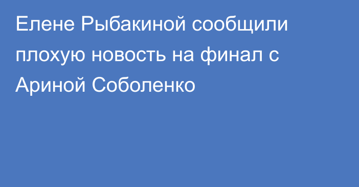 Елене Рыбакиной сообщили плохую новость на финал с Ариной Соболенко