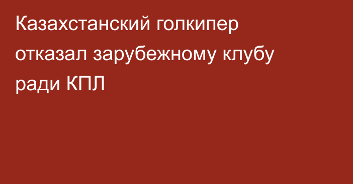 Казахстанский голкипер отказал зарубежному клубу ради КПЛ