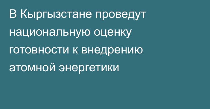 В Кыргызстане проведут национальную оценку готовности к внедрению атомной энергетики