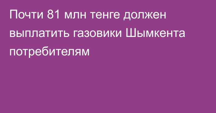 Почти 81 млн тенге должен выплатить газовики Шымкента потребителям