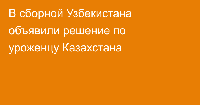 В сборной Узбекистана объявили решение по уроженцу Казахстана