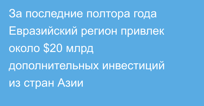 За последние полтора года Евразийский регион привлек около $20 млрд дополнительных инвестиций из стран Азии