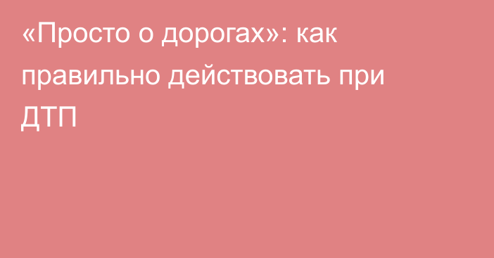 «Просто о дорогах»: как правильно действовать при ДТП