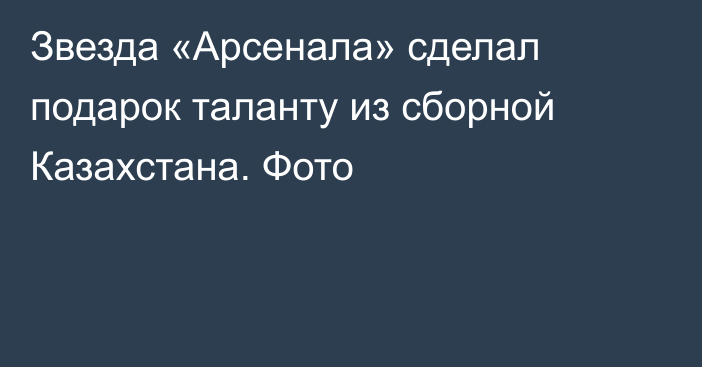 Звезда «Арсенала» сделал подарок таланту из сборной Казахстана. Фото