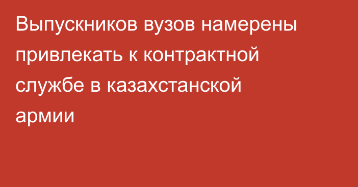 Выпускников вузов намерены привлекать к контрактной службе в казахстанской армии