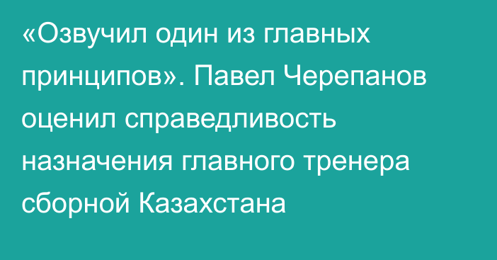 «Озвучил один из главных принципов». Павел Черепанов оценил справедливость назначения главного тренера сборной Казахстана
