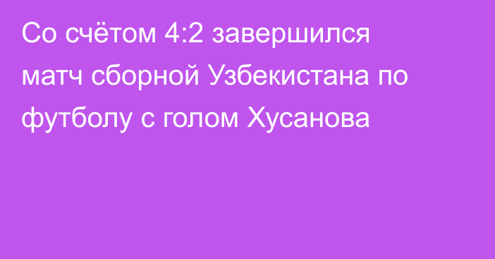 Со счётом 4:2 завершился матч сборной Узбекистана по футболу с голом Хусанова