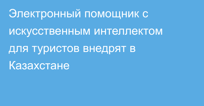 Электронный помощник с искусственным интеллектом для туристов внедрят в Казахстане