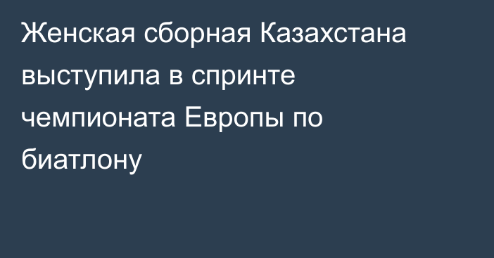 Женская сборная Казахстана выступила в спринте чемпионата Европы по биатлону
