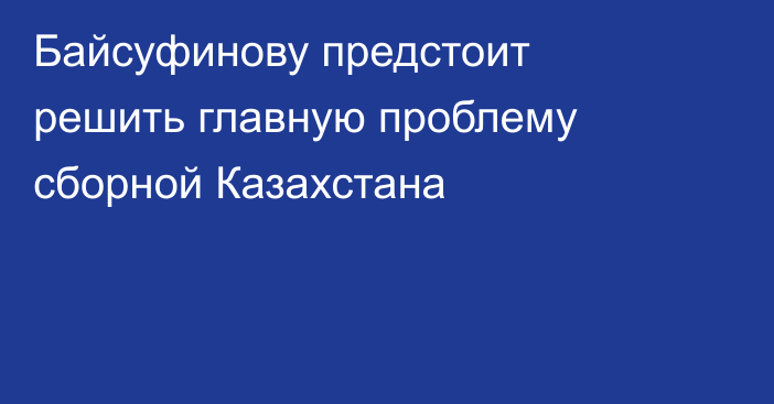 Байсуфинову предстоит решить главную проблему сборной Казахстана