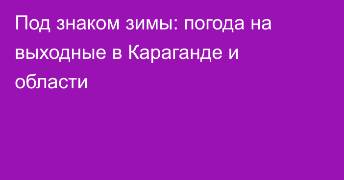 Под знаком зимы: погода на выходные в Караганде и области