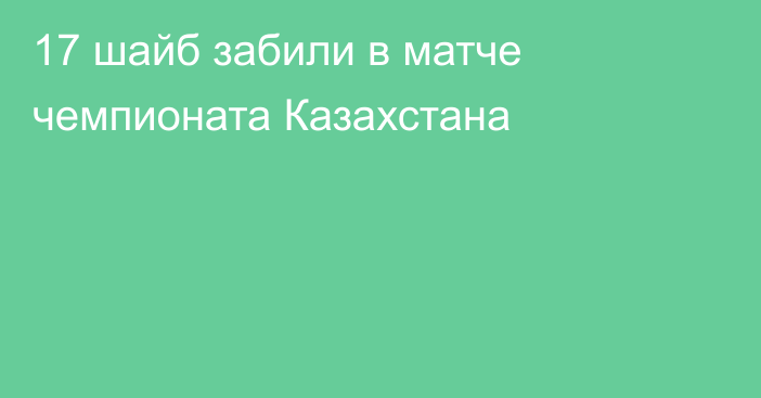 17 шайб забили в матче чемпионата Казахстана