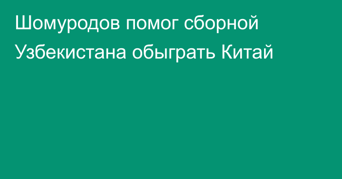 Шомуродов помог сборной Узбекистана обыграть Китай