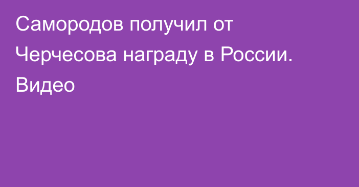 Самородов получил от Черчесова награду в России. Видео