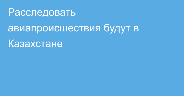 Расследовать авиапроисшествия будут в Казахстане