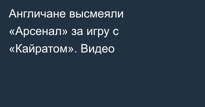 Англичане высмеяли «Арсенал» за игру с «Кайратом». Видео