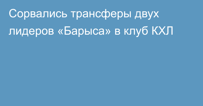 Сорвались трансферы двух лидеров «Барыса» в клуб КХЛ