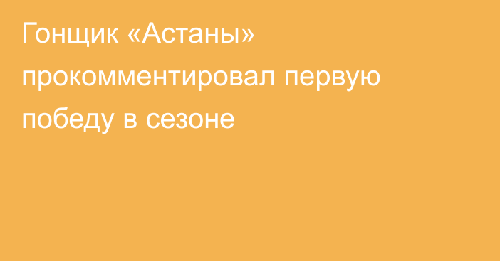 Гонщик «Астаны» прокомментировал первую победу в сезоне