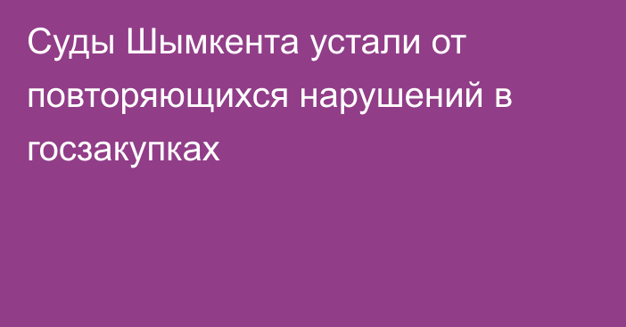 Суды Шымкента устали от повторяющихся нарушений в госзакупках