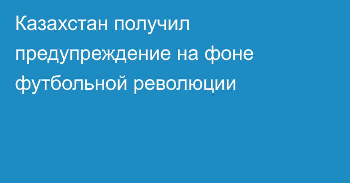 Казахстан получил предупреждение на фоне футбольной революции