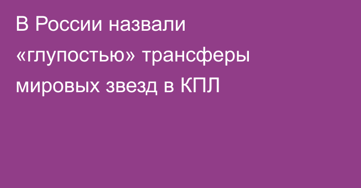 В России назвали «глупостью» трансферы мировых звезд в КПЛ