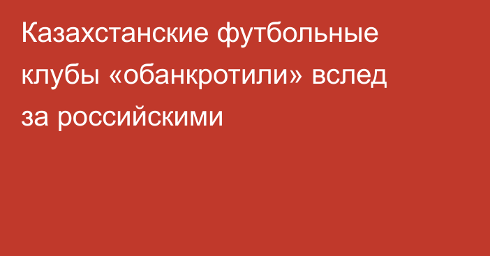 Казахстанские футбольные клубы «обанкротили» вслед за российскими