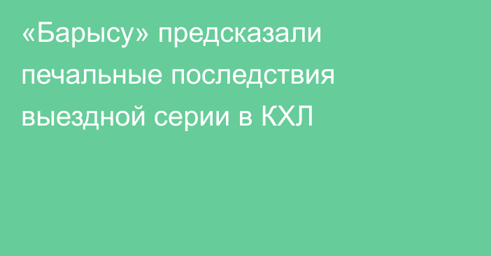 «Барысу» предсказали печальные последствия выездной серии в КХЛ