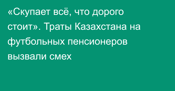 «Скупает всё, что дорого стоит». Траты Казахстана на футбольных пенсионеров вызвали смех