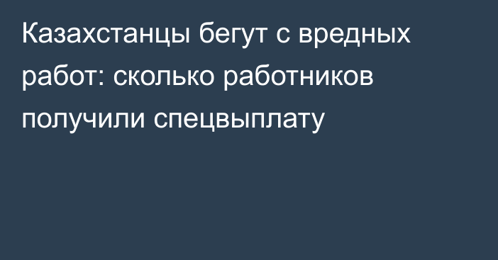 Казахстанцы бегут с вредных работ: сколько работников получили спецвыплату