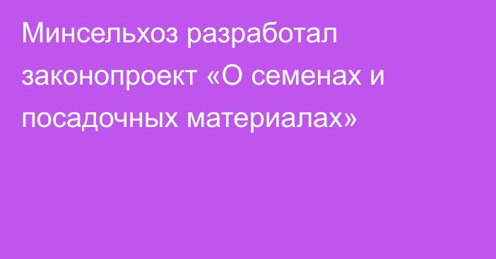 Минсельхоз разработал законопроект «О семенах и посадочных материалах»