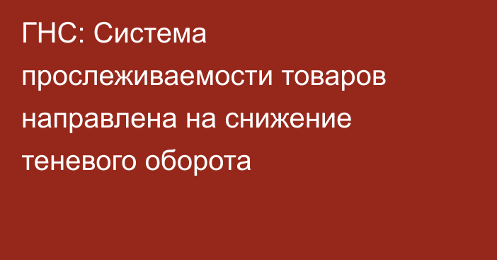 ГНС: Система прослеживаемости товаров направлена на снижение теневого оборота