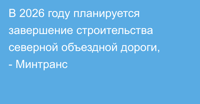 В 2026 году планируется завершение строительства северной объездной дороги, - Минтранс