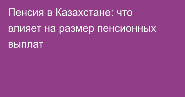 Пенсия в Казахстане: что влияет на размер пенсионных выплат