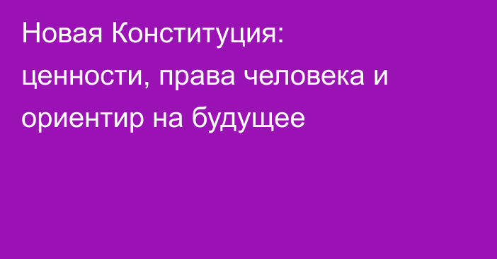 Новая Конституция: ценности, права человека и ориентир на будущее