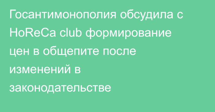 Госантимонополия обсудила с HoReCa club формирование цен в общепите после изменений в законодательстве