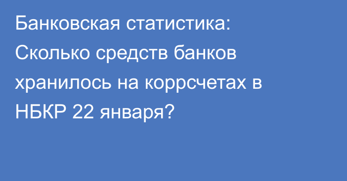Банковская статистика: Сколько средств банков хранилось на коррсчетах в НБКР 22 января?
