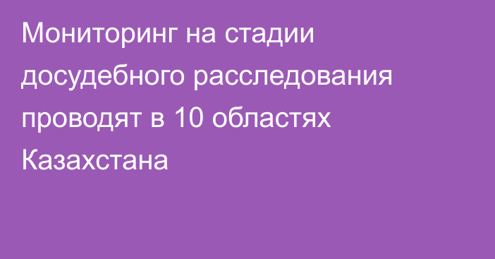 Мониторинг на стадии досудебного расследования проводят в 10 областях Казахстана
