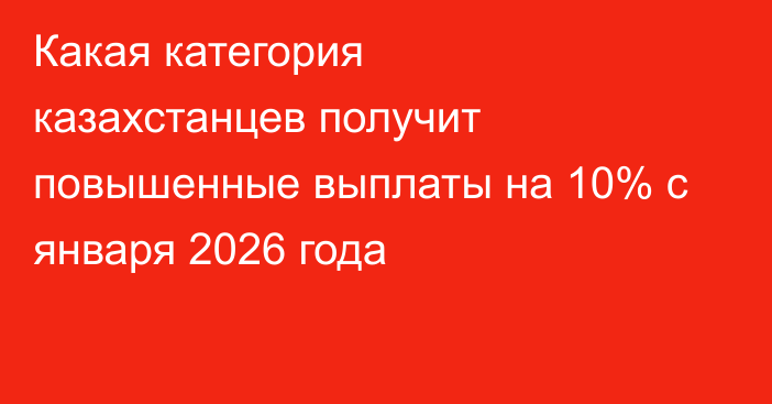 Какая категория казахстанцев получит повышенные выплаты на 10% с января 2026 года